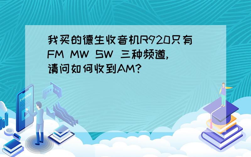 我买的德生收音机R920只有FM MW SW 三种频道,请问如何收到AM?