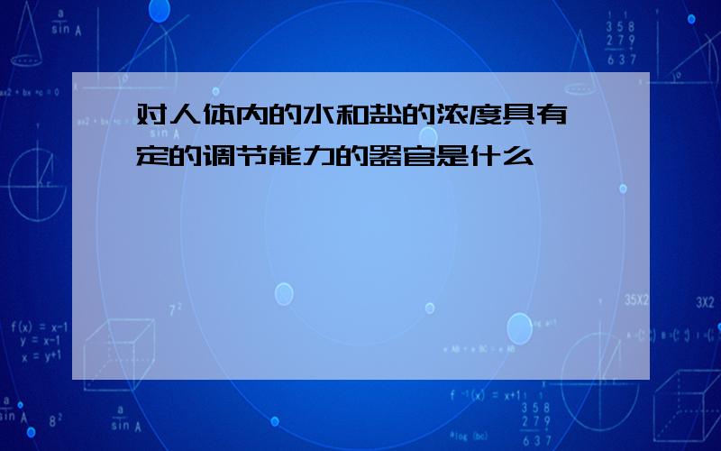 对人体内的水和盐的浓度具有一定的调节能力的器官是什么