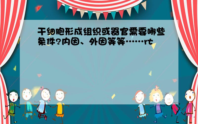 干细胞形成组织或器官需要哪些条件?内因、外因等等……rt