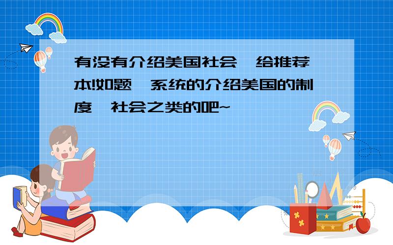 有没有介绍美国社会,给推荐一本!如题,系统的介绍美国的制度,社会之类的吧~