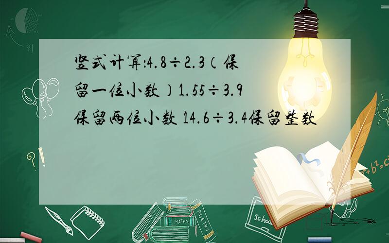 竖式计算：4.8÷2.3（保留一位小数）1.55÷3.9保留两位小数 14.6÷3.4保留整数