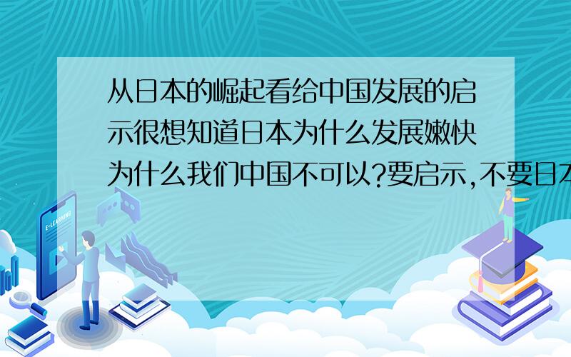 从日本的崛起看给中国发展的启示很想知道日本为什么发展嫩快为什么我们中国不可以?要启示,不要日本发展嫩快的原因.