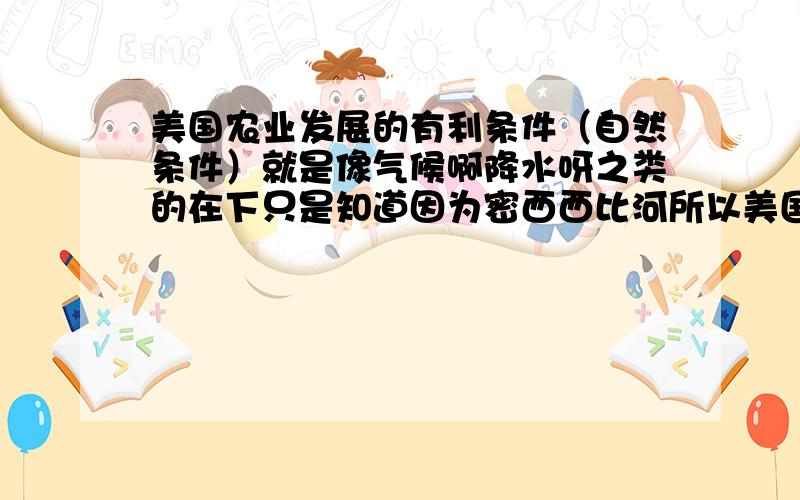 美国农业发展的有利条件（自然条件）就是像气候啊降水呀之类的在下只是知道因为密西西比河所以美国的灌溉农业很发达.美国大部分属于温带大陆性气候温差啥的都不大利于农业发展吧2,