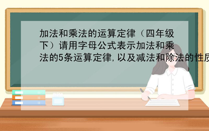 加法和乘法的运算定律（四年级下）请用字母公式表示加法和乘法的5条运算定律,以及减法和除法的性质.