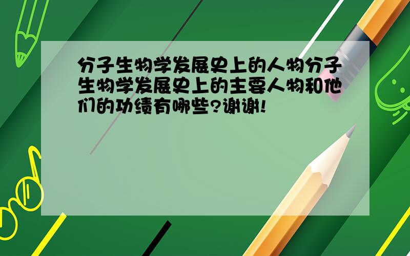 分子生物学发展史上的人物分子生物学发展史上的主要人物和他们的功绩有哪些?谢谢!