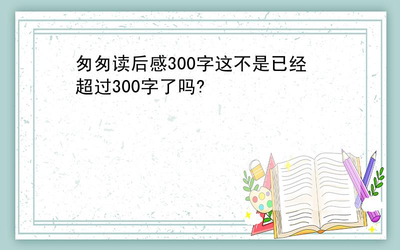 匆匆读后感300字这不是已经超过300字了吗?