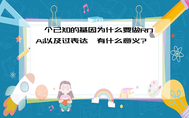 一个已知的基因为什么要做RNAi以及过表达,有什么意义?