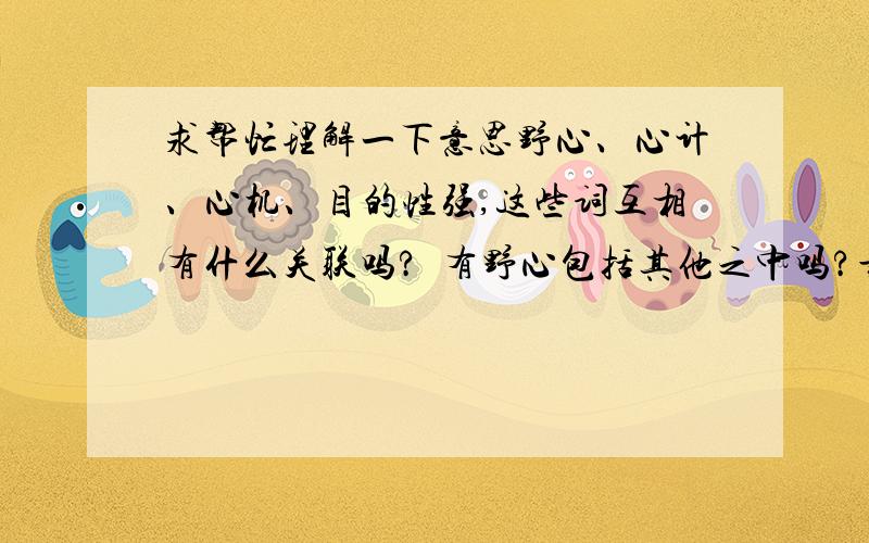 求帮忙理解一下意思野心、心计、心机、目的性强,这些词互相有什么关联吗?  有野心包括其他之中吗?最好能举例一下