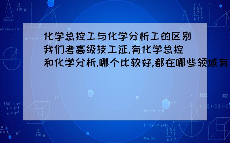 化学总控工与化学分析工的区别我们考高级技工证,有化学总控和化学分析,哪个比较好,都在哪些领域有用啊?