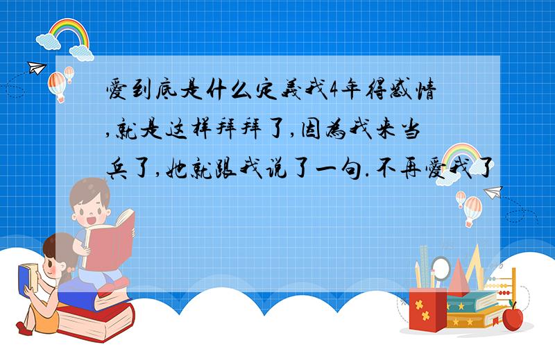 爱到底是什么定义我4年得感情,就是这样拜拜了,因为我来当兵了,她就跟我说了一句.不再爱我了