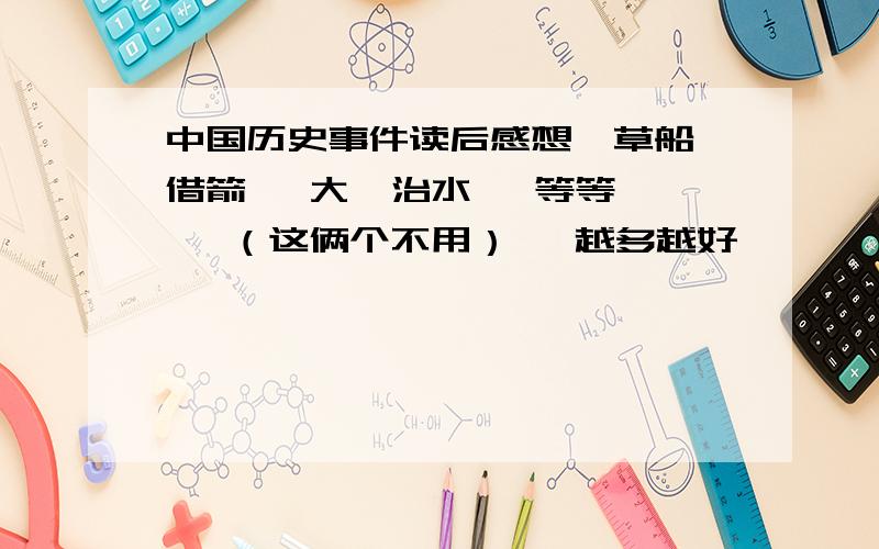 中国历史事件读后感想  草船借箭   大禹治水   等等   （这俩个不用）   越多越好       我会加分  .