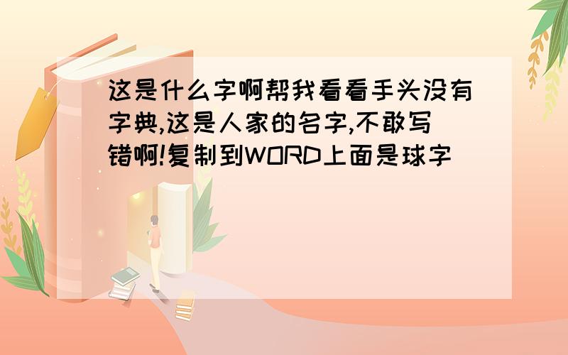 这是什么字啊帮我看看手头没有字典,这是人家的名字,不敢写错啊!复制到WORD上面是球字