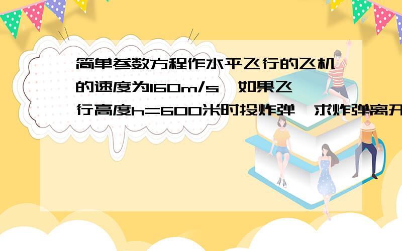 简单参数方程作水平飞行的飞机的速度为160m/s,如果飞行高度h=600米时投炸弹,求炸弹离开飞机后的轨迹的参数方程