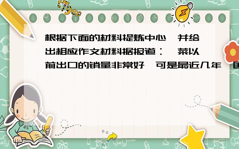 根据下面的材料提炼中心,并给出相应作文材料据报道：蕨菜以前出口的销量非常好,可是最近几年,国外客商却不要了,因为质量不好.采蕨菜的最佳时期只有十天左右,才好后,要i摊放在地里晒