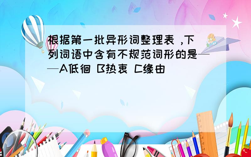 根据第一批异形词整理表 ,下列词语中含有不规范词形的是——A低徊 B热衷 C缘由