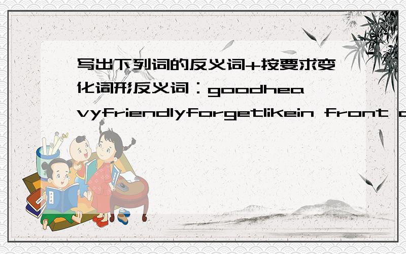 写出下列词的反义词+按要求变化词形反义词：goodheavyfriendlyforgetlikein front ofleftlateregularstraight按要求变化词形形容词：crowdraincenterdanger名词:reporthighhot同义词 clever同音词 where原级 most