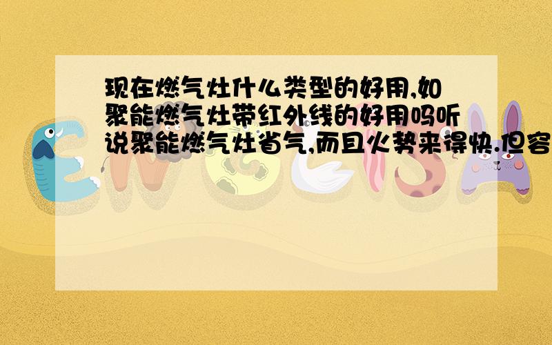 现在燃气灶什么类型的好用,如聚能燃气灶带红外线的好用吗听说聚能燃气灶省气,而且火势来得快.但容易坏,一年左右炉头就会坏掉,