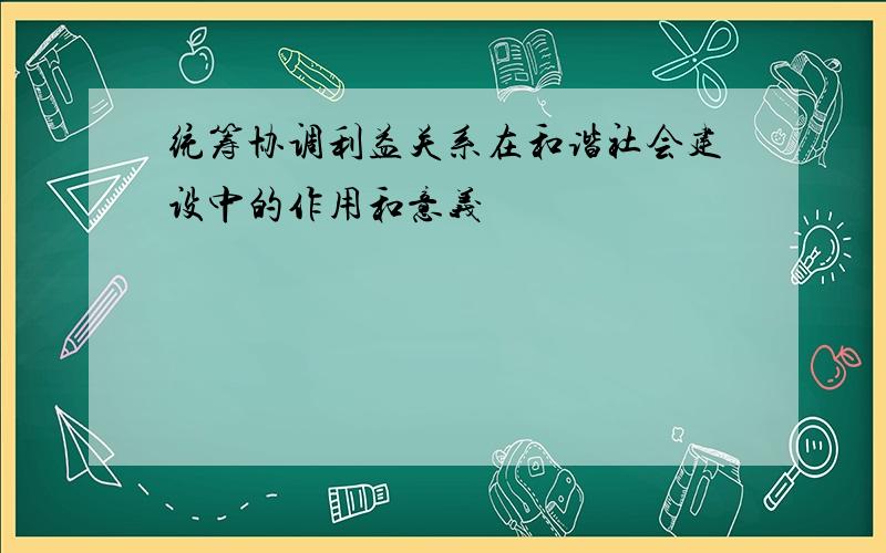 统筹协调利益关系在和谐社会建设中的作用和意义