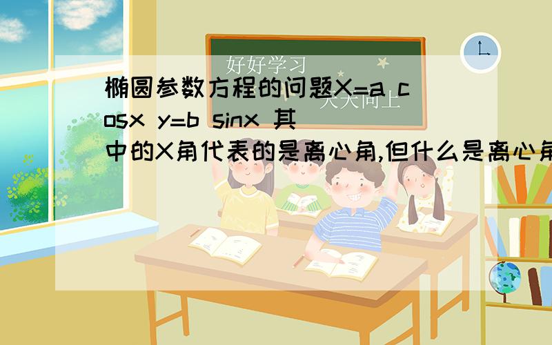 椭圆参数方程的问题X=a cosx y=b sinx 其中的X角代表的是离心角,但什么是离心角呢?如果椭圆长短轴知道,任给一点,椭圆参数方程如何求解?可以推荐参考书不?