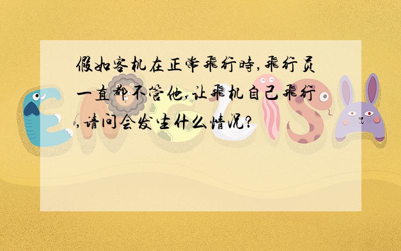 假如客机在正常飞行时,飞行员一直都不管他,让飞机自己飞行,请问会发生什么情况?