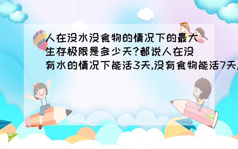 人在没水没食物的情况下的最大生存极限是多少天?都说人在没有水的情况下能活3天,没有食物能活7天,但这个定律被一次次打破,人类真的有达不到的生存极限,这是肯定的,但那个极限到底是