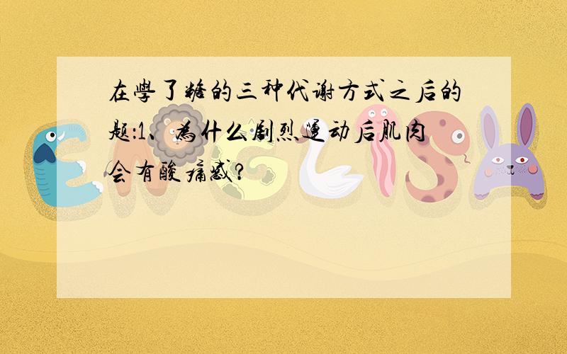 在学了糖的三种代谢方式之后的题：1、为什么剧烈运动后肌肉会有酸痛感?