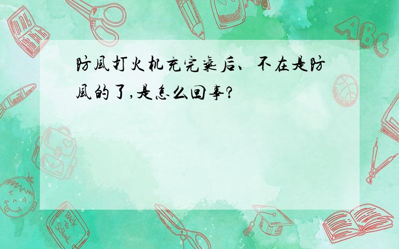 防风打火机充完气后、不在是防风的了,是怎么回事?