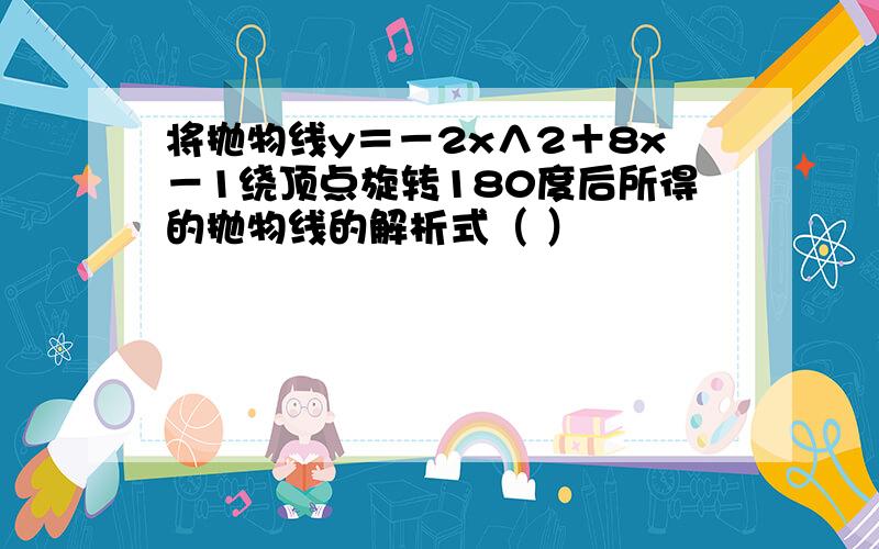 将抛物线y＝－2x∧2＋8x－1绕顶点旋转180度后所得的抛物线的解析式（ ）