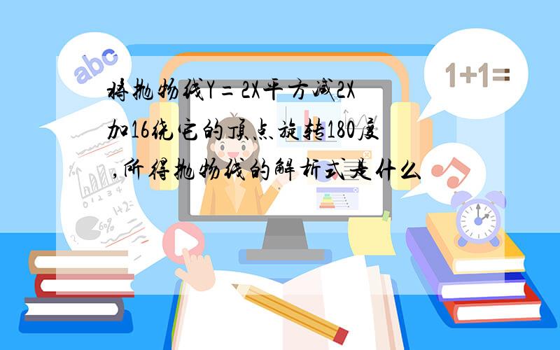 将抛物线Y=2X平方减2X 加16绕它的顶点旋转180度 ,所得抛物线的解析式是什么