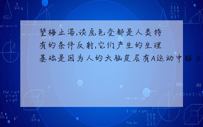 望梅止渴,谈虎色变都是人类特有的条件反射,它们产生的生理基础是因为人的大脑皮层有A运动中枢 B 听觉中枢 C 语言中枢 D视觉中枢