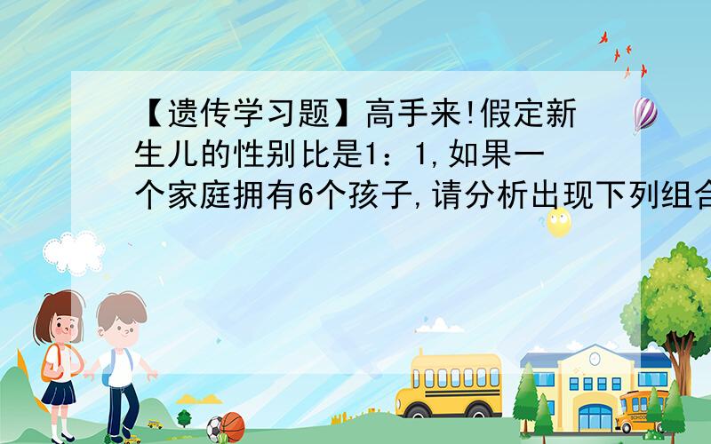 【遗传学习题】高手来!假定新生儿的性别比是1：1,如果一个家庭拥有6个孩子,请分析出现下列组合的概率：（1）3个男孩3个女孩；（2）以1男孩、1女孩、1男孩、1女孩、1男孩、1女孩这样的顺