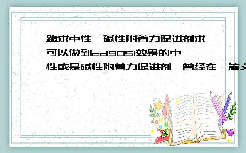 跪求中性、碱性附着力促进剂求可以做到cd9051效果的中性或是碱性附着力促进剂,曾经在一篇文章上看到有中性、碱性的附着力促进剂但找不到了,现在用到的树脂不能加入酸性过高的东西,用c