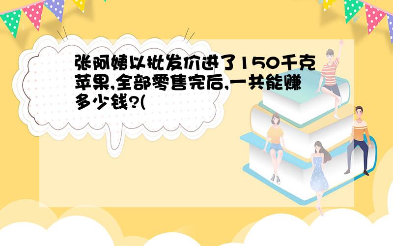 张阿姨以批发价进了150千克苹果,全部零售完后,一共能赚多少钱?(��