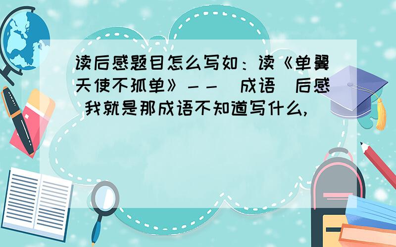 读后感题目怎么写如：读《单翼天使不孤单》－－[成语]后感 我就是那成语不知道写什么,