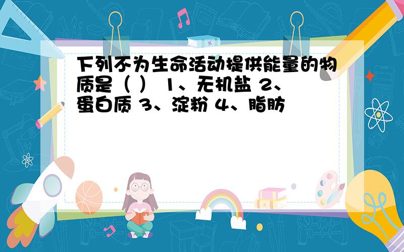 下列不为生命活动提供能量的物质是（ ） 1、无机盐 2、蛋白质 3、淀粉 4、脂肪