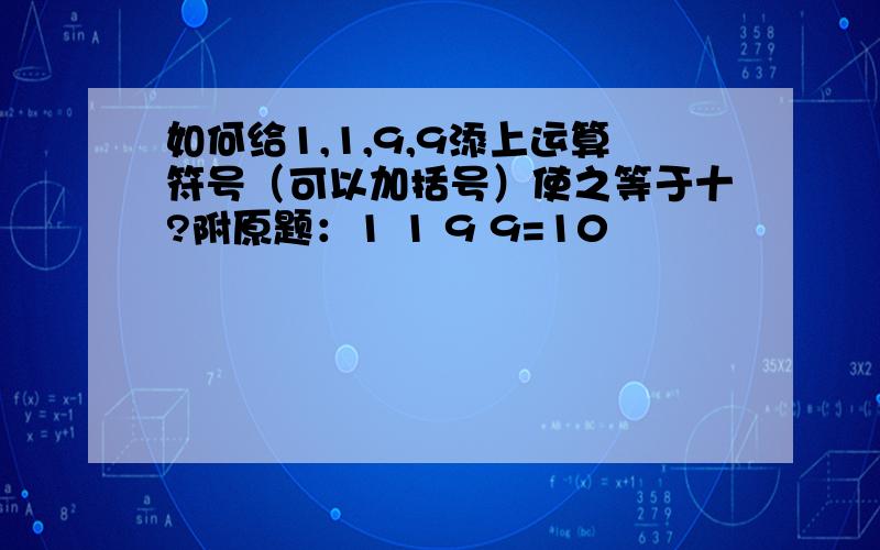 如何给1,1,9,9添上运算符号（可以加括号）使之等于十?附原题：1 1 9 9=10