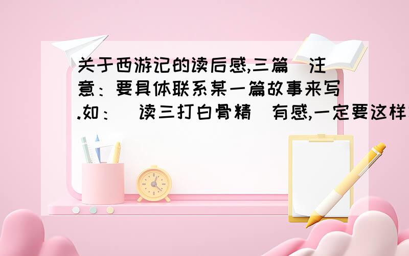 关于西游记的读后感,三篇[注意：要具体联系某一篇故事来写.如：[读三打白骨精]有感,一定要这样写啊//,三十分钟内的财富值多,三篇,而且是不同的!