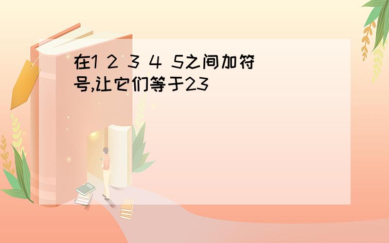 在1 2 3 4 5之间加符号,让它们等于23