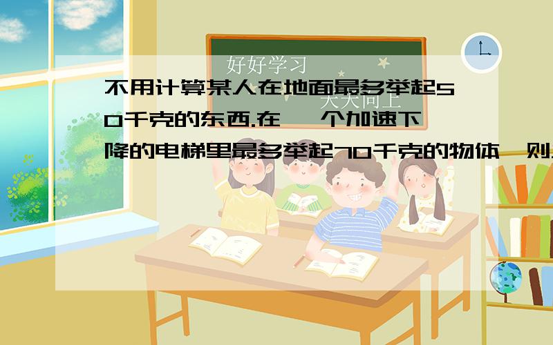 不用计算某人在地面最多举起50千克的东西.在 一个加速下降的电梯里最多举起70千克的物体,则此时电梯的加速度为?