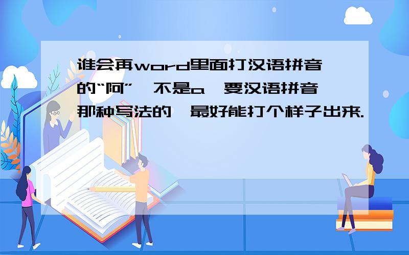 谁会再word里面打汉语拼音的“阿”,不是a,要汉语拼音那种写法的,最好能打个样子出来.