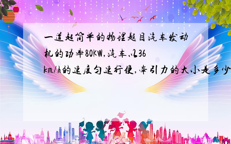 一道超简单的物理题目汽车发动机的功率80KW,汽车以36km/h的速度匀速行使,牵引力的大小是多少?如果车辆行驶的速度保持不变,这时路面对汽车的阻力为多少N?没过程也行只要答案对!