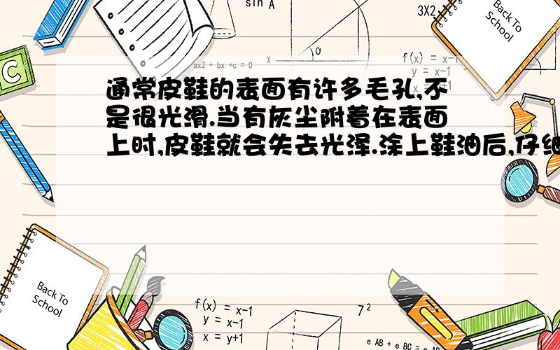 通常皮鞋的表面有许多毛孔,不是很光滑.当有灰尘附着在表面上时,皮鞋就会失去光泽.涂上鞋油后,仔细地用布擦一擦,皮鞋就会变得又亮又好看.这是为什么?