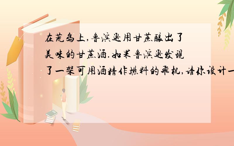 在荒岛上,鲁滨逊用甘蔗酿出了美味的甘蔗酒.如果鲁滨逊发现了一架可用酒精作燃料的飞机,请你设计一个从酒中分离出酒精的办法,帮他离开荒岛