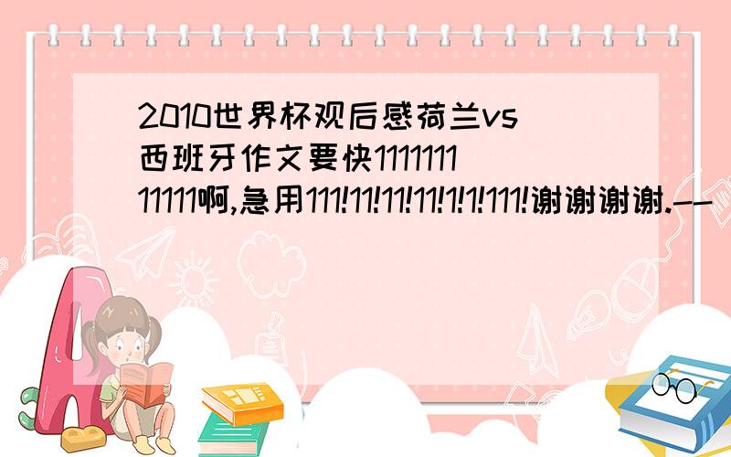 2010世界杯观后感荷兰vs西班牙作文要快111111111111啊,急用111!11!11!11!1!1!111!谢谢谢谢.--