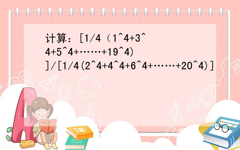 计算：[1/4（1^4+3^4+5^4+……+19^4)]/[1/4(2^4+4^4+6^4+……+20^4)]