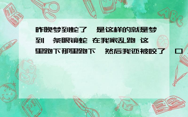 昨晚梦到蛇了,是这样的就是梦到一条眼镜蛇 在我家乱跑 这里跑下那里跑下,然后我还被咬了一口 .后面我还找东西想打死它,就是打不死.后面就醒了 汗都流出来了 从下就怕蛇.