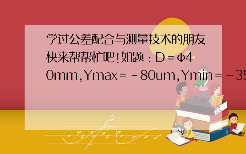 学过公差配合与测量技术的朋友快来帮帮忙吧!如题：D＝φ40mm,Ymax＝-80um,Ymin＝-35um.采用基孔制或基轴制,确定孔和轴的公差等级、配合种类.只是理论!如能作答,万分感激!