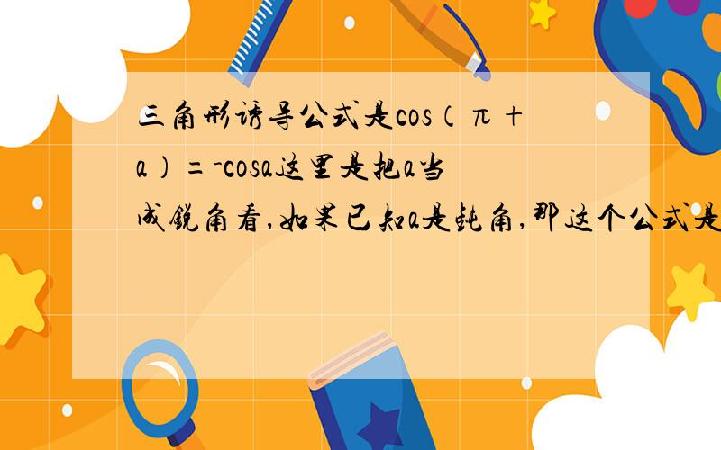 三角形诱导公式是cos（π+a）=-cosa这里是把a当成锐角看,如果已知a是钝角,那这个公式是不是不成立呢