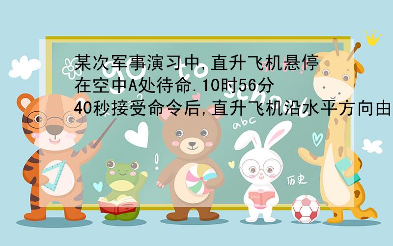 某次军事演习中,直升飞机悬停在空中A处待命.10时56分40秒接受命令后,直升飞机沿水平方向由静止开始匀加速直线运动,进入BC区域后匀速飞行,11时准时通过C处.已知S AB=5Km,S BC=10km.求：直升飞机