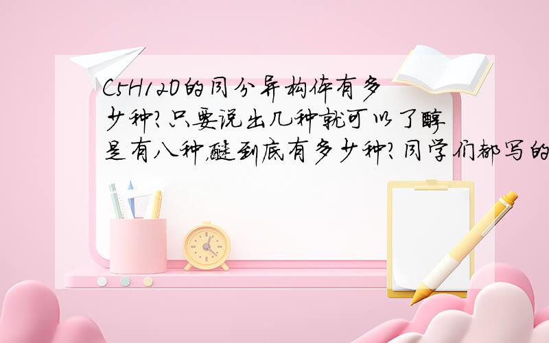 C5H12O的同分异构体有多少种?只要说出几种就可以了醇是有八种，醚到底有多少种？同学们都写的6种